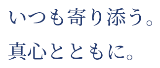 いつも寄り添う。真心とともに。